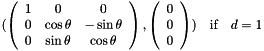 \begin{eqnarray*} (\left(\begin{array}{ccc}1 & 0 & 0 \\ 0 & \cos \theta & -\sin \theta \\ 0 & \sin \theta & \cos \theta\end{array}\right), \left(\begin{array}{c}0 \\ 0 \\ 0\end{array}\right)) & \mbox{if}& d = 1 \end{eqnarray*}