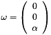 \begin{equation*} \omega = \left(\begin{array}{c}0 \\ 0 \\ \alpha\end{array}\right) \end{equation*}